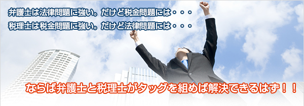 弁護士は法律問題に強い。だけど税金問題には・・・。税理士は税金問題に強い。だけど法律問題には・・・。ならば弁護士と税理士がタッグを組めば解決できるはず！！